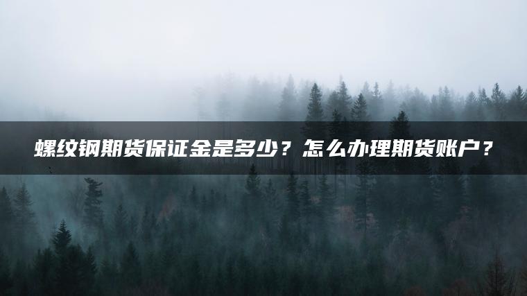 螺纹钢期货保证金是多少？怎么办理期货账户？