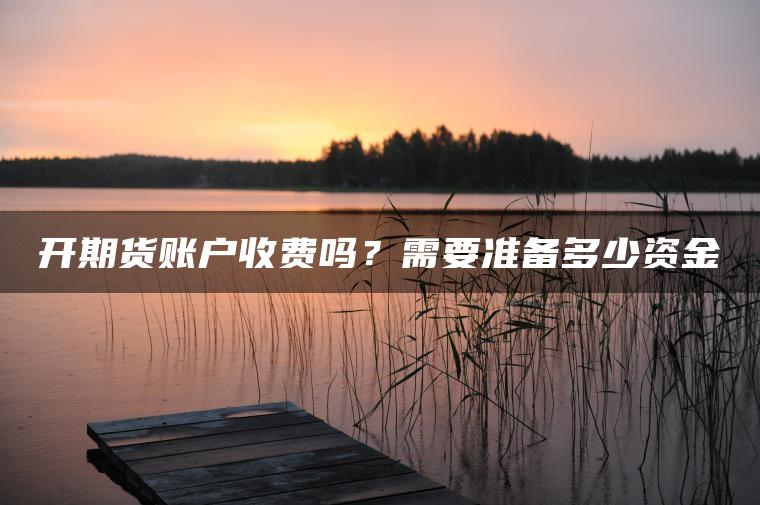 开期货账户收费吗？需要准备多少资金