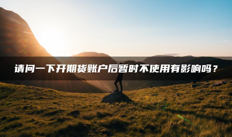 请问一下开期货账户后暂时不使用有影响吗？