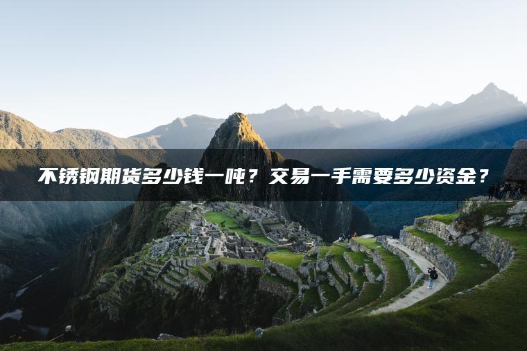 不锈钢期货多少钱一吨？交易一手需要多少资金？