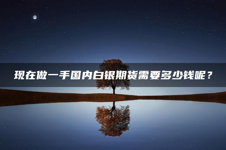 现在做一手国内白银期货需要多少钱呢？