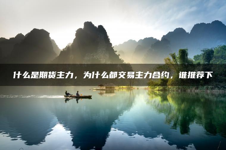 什么是期货主力，为什么都交易主力合约，谁推荐下
