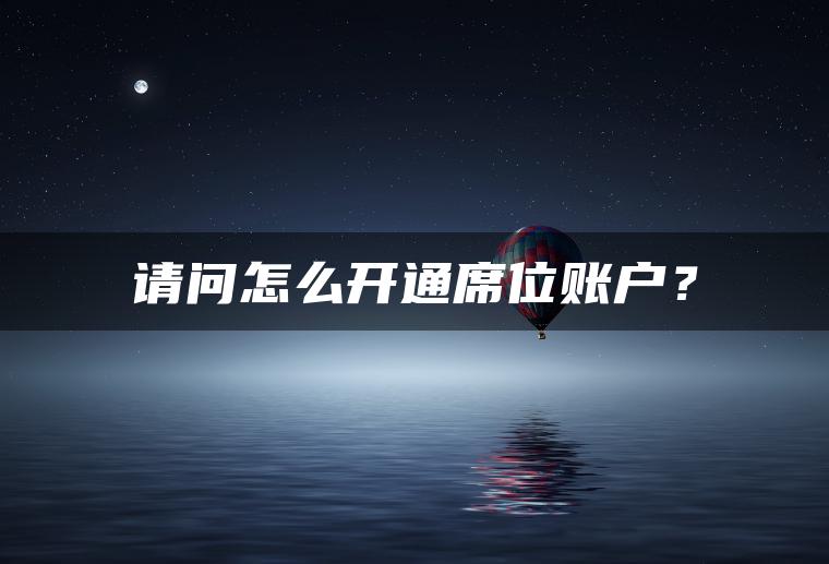 请问怎么开通席位账户？
