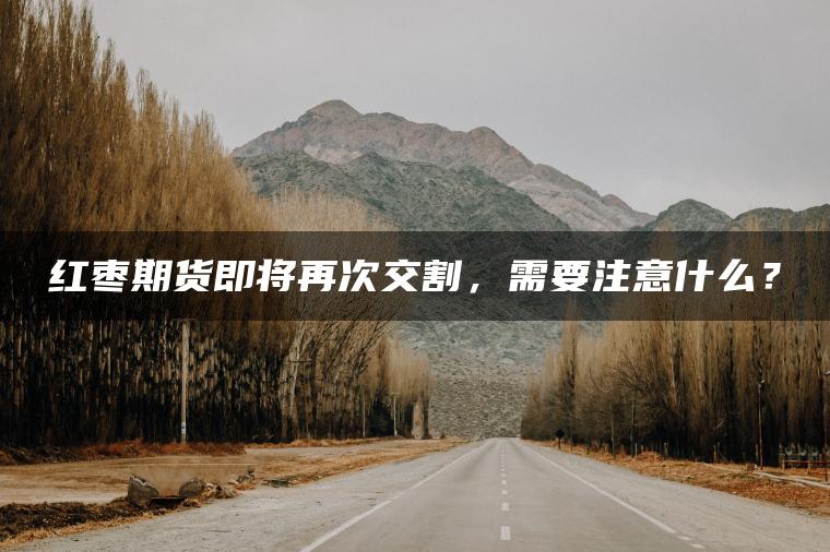 红枣期货即将再次交割，需要注意什么？