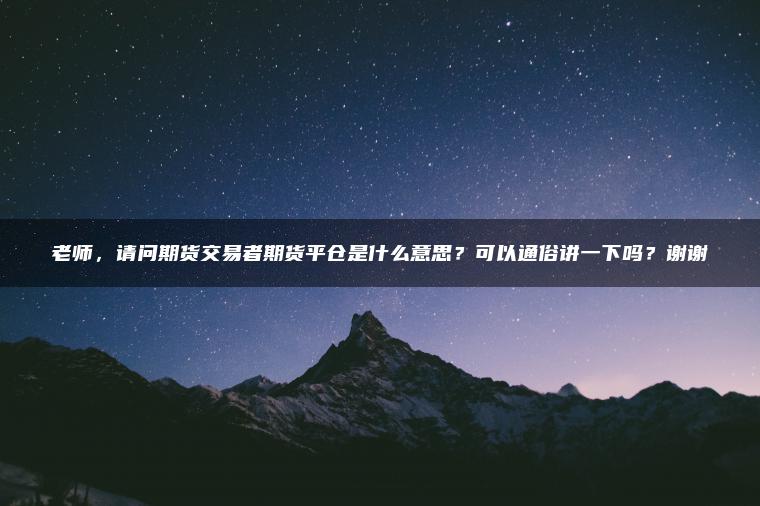 老师，请问期货交易者期货平仓是什么意思？可以通俗讲一下吗？谢谢
