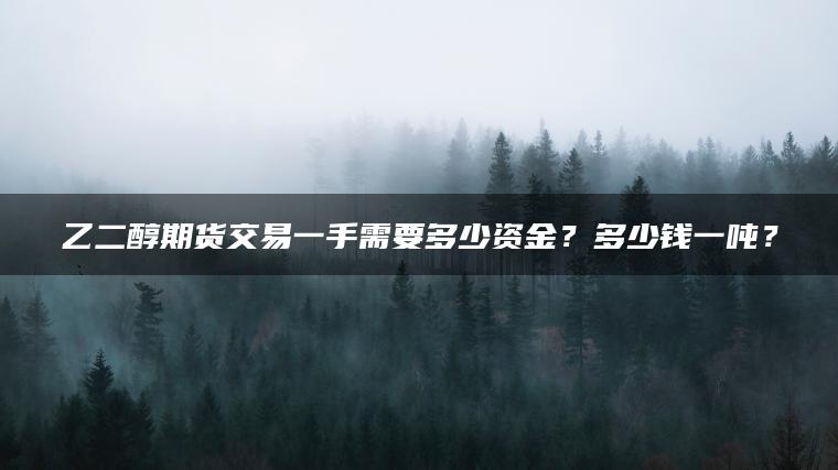 乙二醇期货交易一手需要多少资金？多少钱一吨？