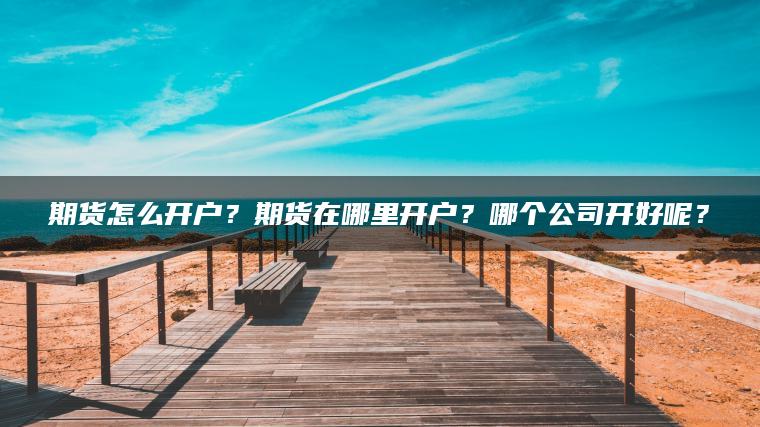 期货怎么开户？期货在哪里开户？哪个公司开好呢？