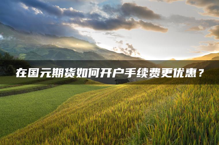在国元期货如何开户手续费更优惠？