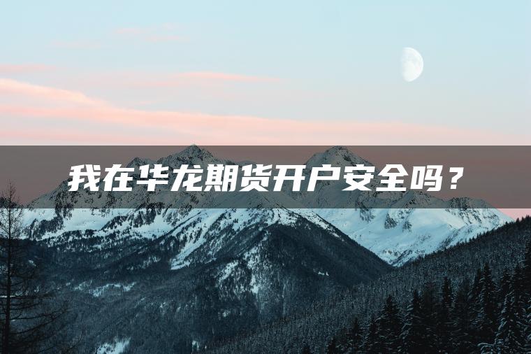 我在华龙期货开户安全吗？