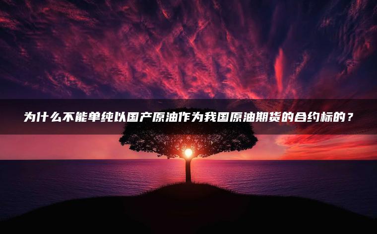 为什么不能单纯以国产原油作为我国原油期货的合约标的？