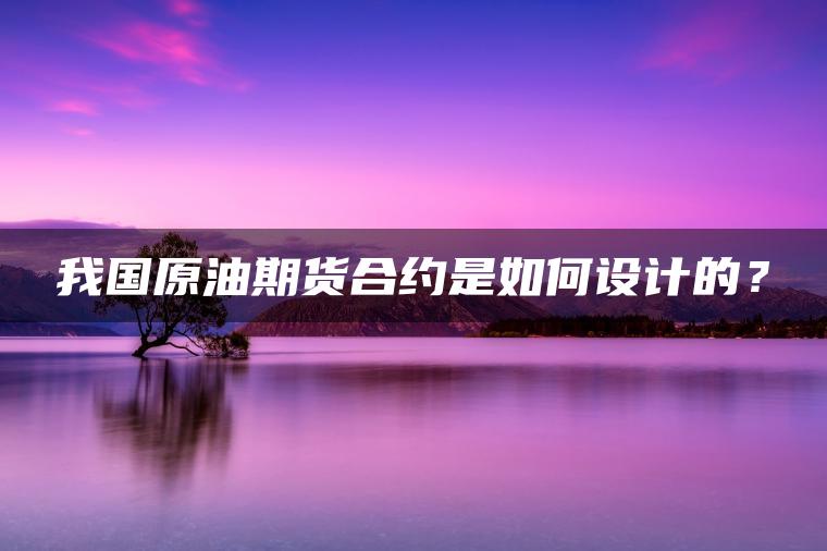 我国原油期货合约是如何设计的？