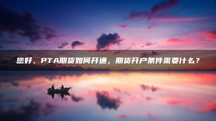 您好,PTA期货如何开通,期货开户条件需要什么? 您好,PTA期货如何开通,期货开户条件需要什么?