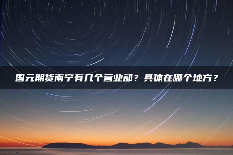 国元期货南宁有几个营业部？具体在哪个地方？
