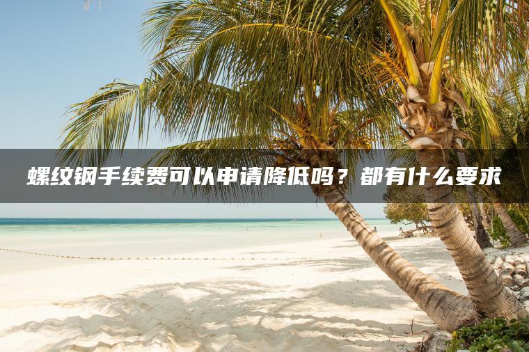 螺纹钢手续费可以申请降低吗？都有什么要求