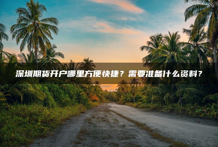 深圳期货开户哪里方便快捷?需要准备什么资料? 深圳期货开户哪里方便快捷?需要准备什么资料?