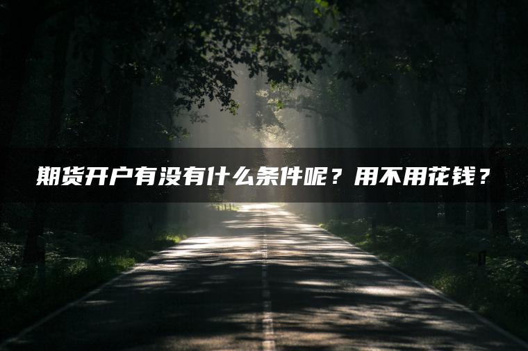 期货开户有没有什么条件呢?用不用花钱? 期货开户有没有什么条件呢?用不用花钱?