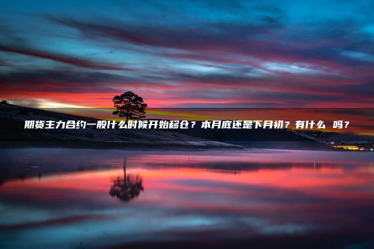 期货主力合约一般什么时候开始移仓?本月底还是下月初?有什么 吗? 期货主力合约一般什么时候开始移仓?本月底还是下月初?有什么 吗?