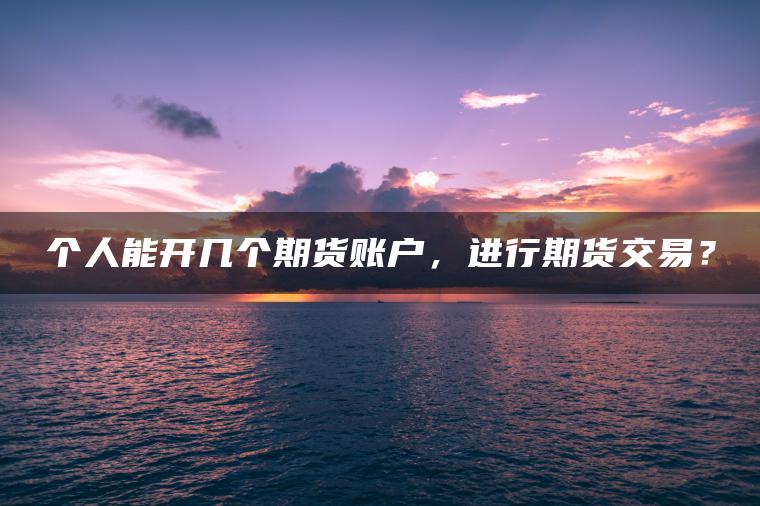 个人能开几个期货账户，进行期货交易？