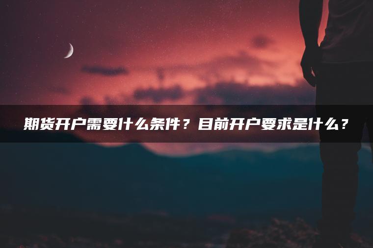 期货开户需要什么条件？目前开户要求是什么？