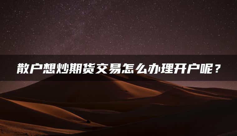 散户想炒期货交易怎么办理开户呢? 散户想炒期货交易怎么办理开户呢?