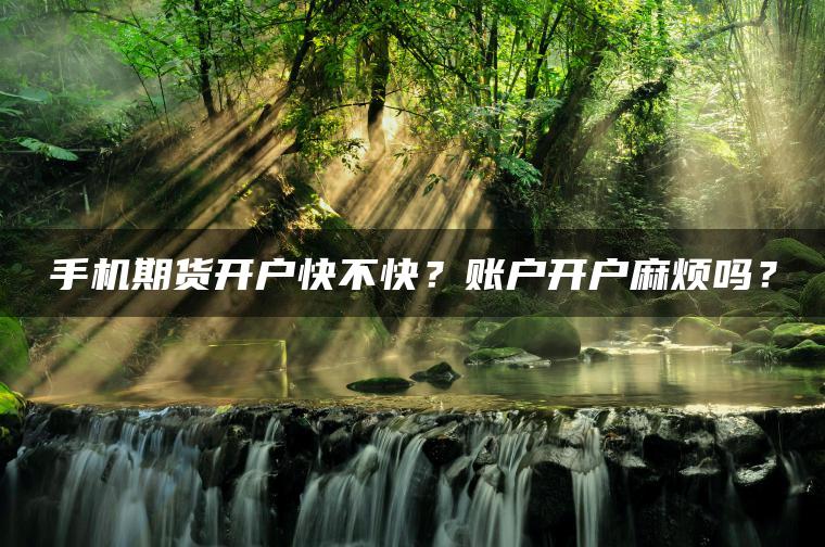 手机期货开户快不快？账户开户麻烦吗？