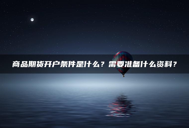 商品期货开户条件是什么?需要准备什么资料? 商品期货开户条件是什么?需要准备什么资料?