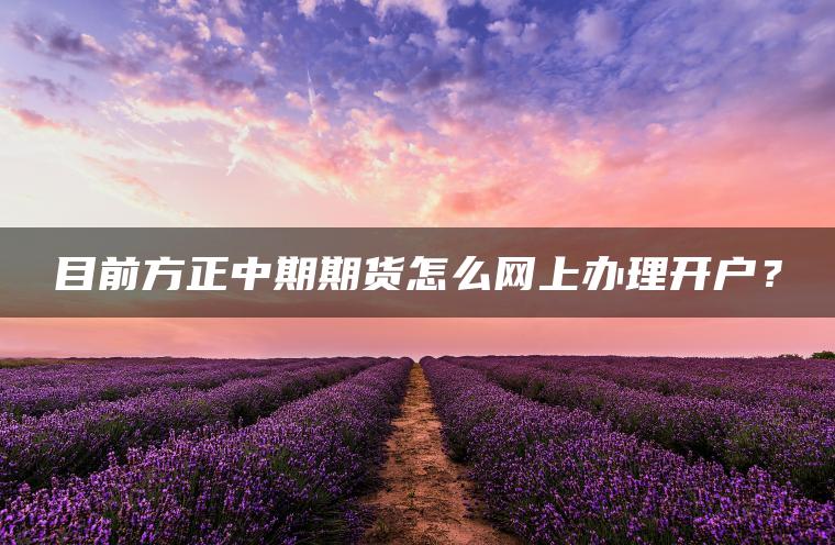 目前方正中期期货怎么网上办理开户？
