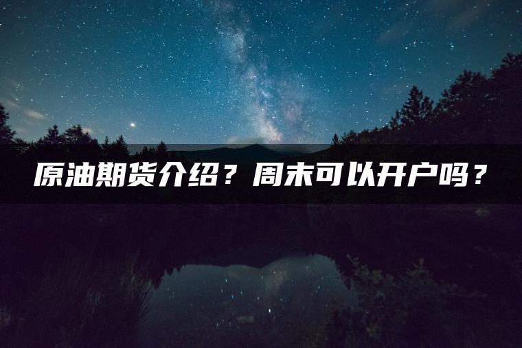 原油期货介绍?周末可以开户吗? 原油期货介绍?周末可以开户吗?