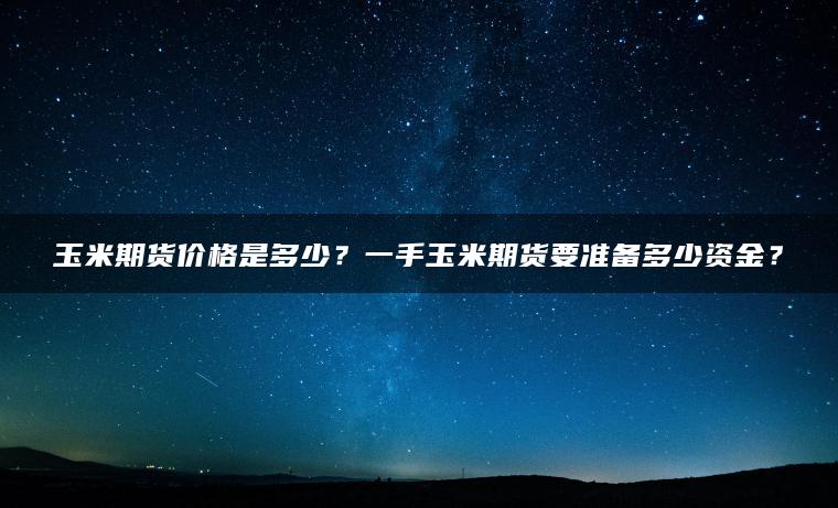 玉米期货价格是多少？一手玉米期货要准备多少资金？