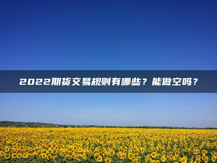 2022期货交易规则有哪些？能做空吗？