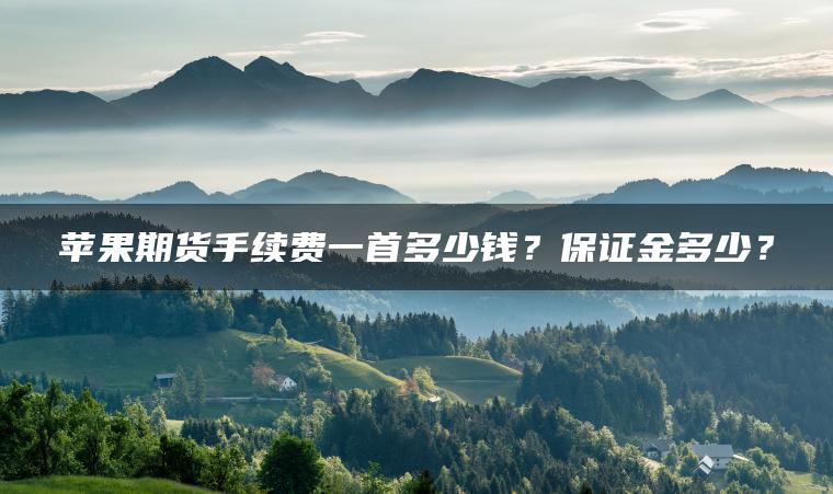 苹果期货手续费一首多少钱?保证金多少? 苹果期货手续费一首多少钱?保证金多少?