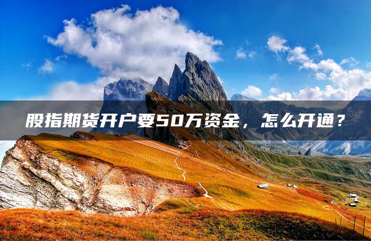 股指期货开户要50万资金,怎么开通? 股指期货开户要50万资金,怎么开通?