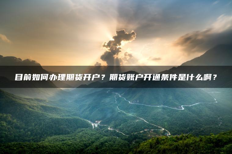 目前如何办理期货开户？期货账户开通条件是什么啊？