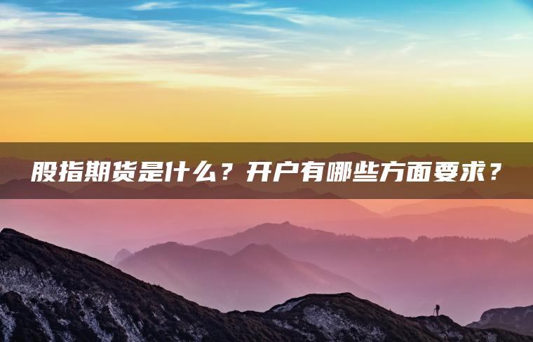 股指期货是什么?开户有哪些方面要求? 股指期货是什么?开户有哪些方面要求?