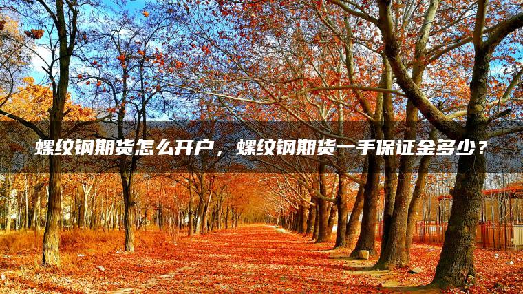螺纹钢期货怎么开户,螺纹钢期货一手保证金多少? 螺纹钢期货怎么开户,螺纹钢期货一手保证金多少?
