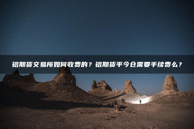 铝期货交易所如何收费的？铝期货平今仓需要手续费么？