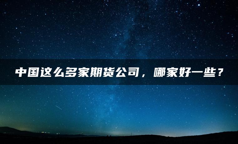 中国这么多家期货公司,哪家好一些? 中国这么多家期货公司,哪家好一些?