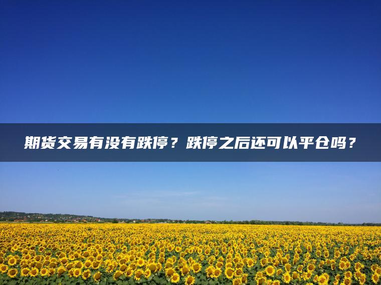 期货交易有没有跌停?跌停之后还可以平仓吗? 期货交易有没有跌停?跌停之后还可以平仓吗?