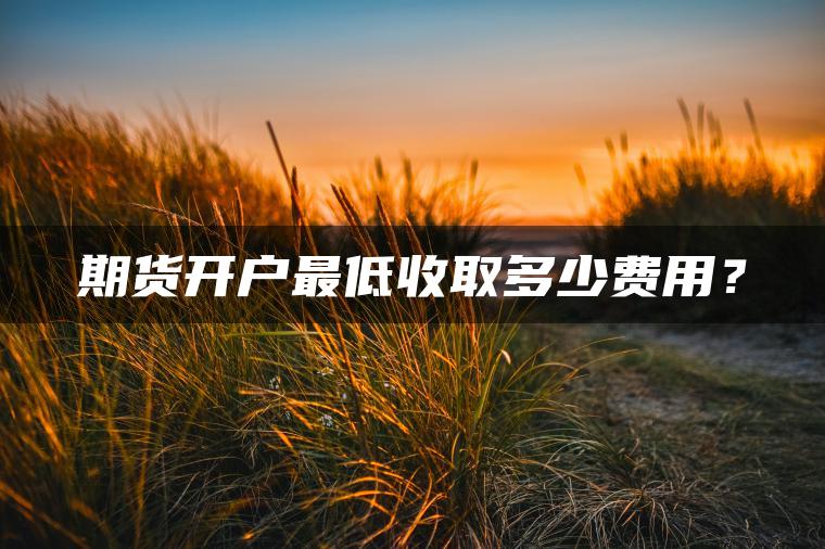 期货开户最低收取多少费用？