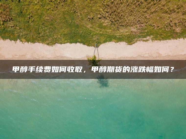 甲醇手续费如何收取，甲醇期货的涨跌幅如何？