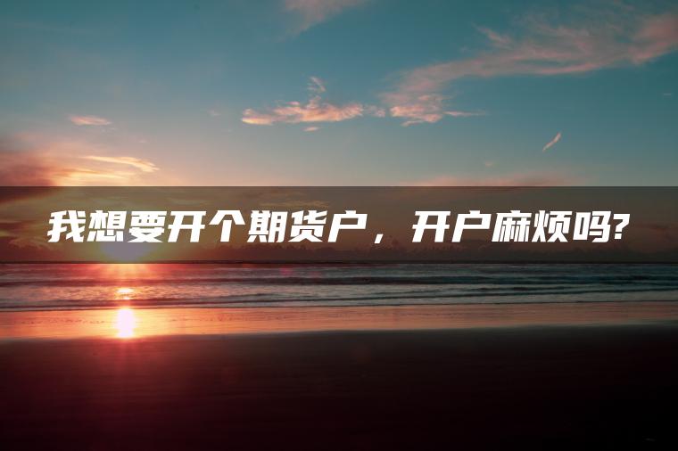 我想要开个期货户，开户麻烦吗?