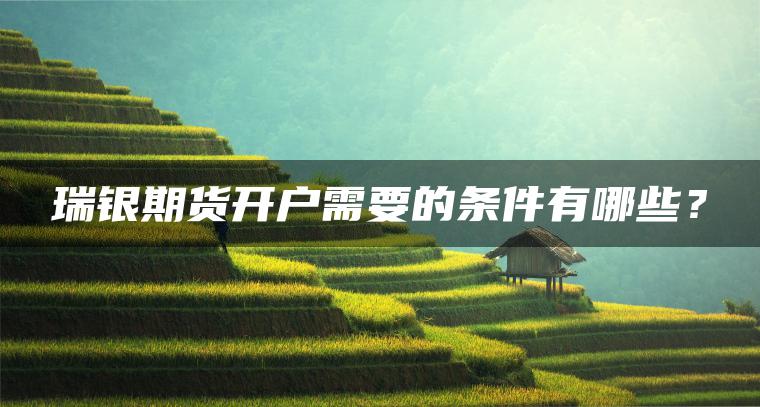 瑞银期货开户需要的条件有哪些? 瑞银期货开户需要的条件有哪些?