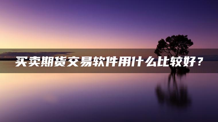 买卖期货交易软件用什么比较好? 买卖期货交易软件用什么比较好?