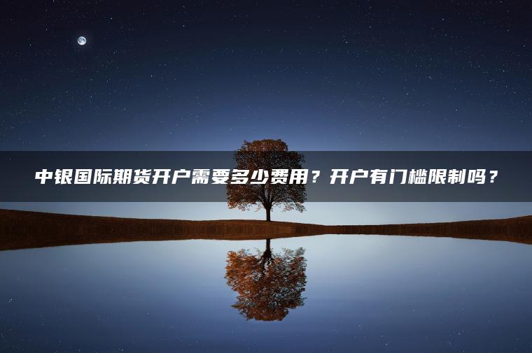中银国际期货开户需要多少费用?开户有门槛限制吗? 中银国际期货开户需要多少费用?开户有门槛限制吗?