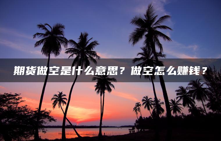 期货做空是什么意思?做空怎么赚钱? 期货做空是什么意思?做空怎么赚钱?