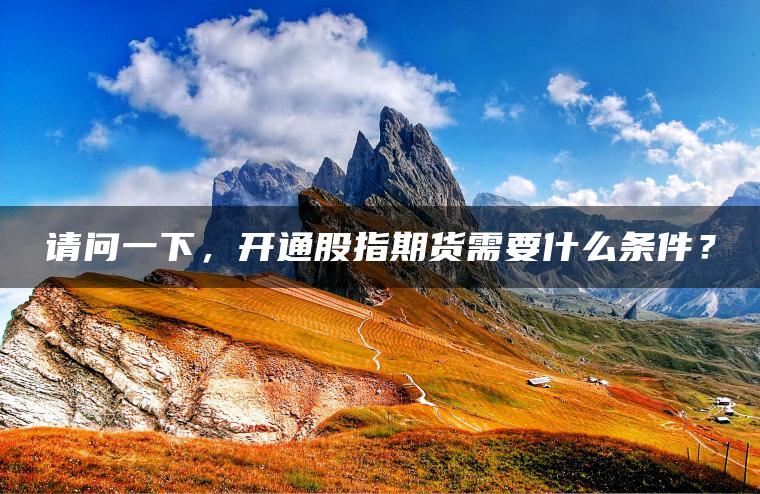 请问一下，开通股指期货需要什么条件？