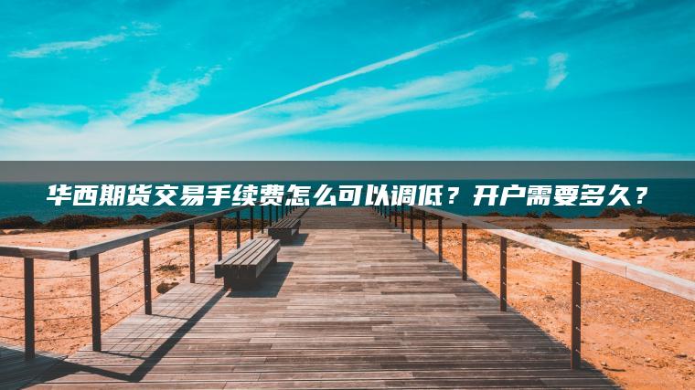 华西期货交易手续费怎么可以调低?开户需要多久? 华西期货交易手续费怎么可以调低?开户需要多久?