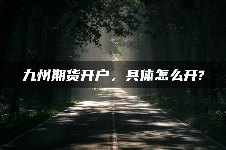 九州期货开户,具体怎么开? 九州期货开户,具体怎么开?