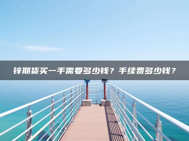 锌期货买一手需要多少钱？手续费多少钱？