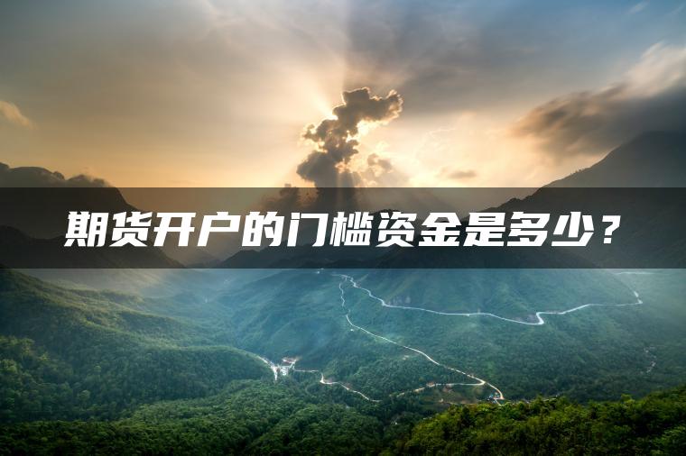 期货开户的门槛资金是多少? 期货开户的门槛资金是多少?